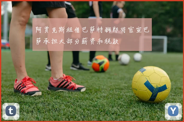阿贾克斯租借巴萨特狮即将官宣巴萨承担大部分薪资和税款