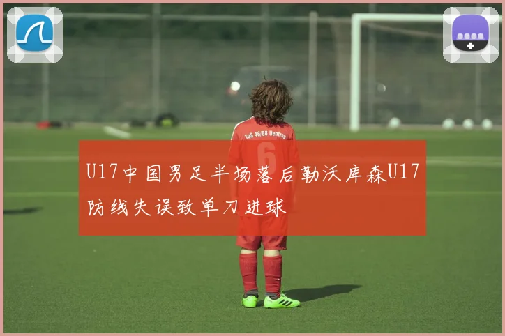 U17中国男足半场落后勒沃库森U17防线失误致单刀进球