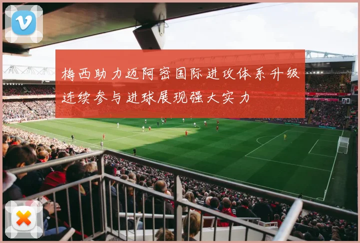 梅西助力迈阿密国际进攻体系升级连续参与进球展现强大实力