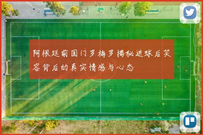阿根廷前国门罗梅罗揭秘进球后笑容背后的真实情感与心态