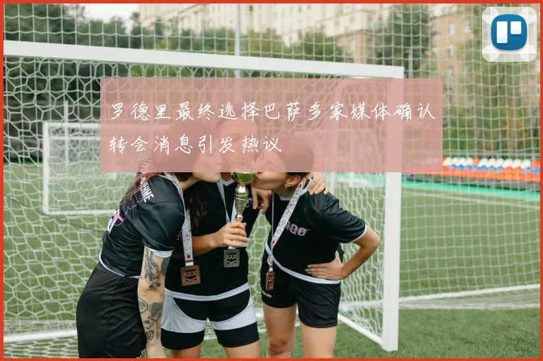 罗德里最终选择巴萨多家媒体确认转会消息引发热议