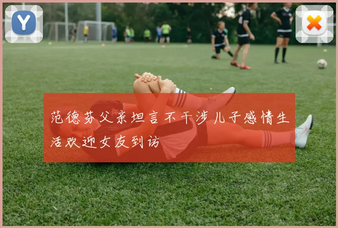 范德芬父亲坦言不干涉儿子感情生活欢迎女友到访