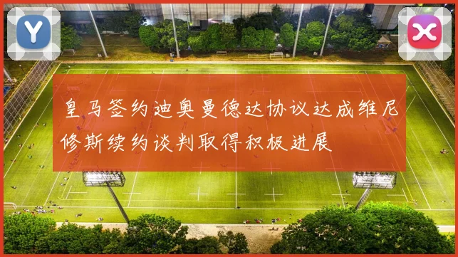 皇马签约迪奥曼德达协议达成维尼修斯续约谈判取得积极进展