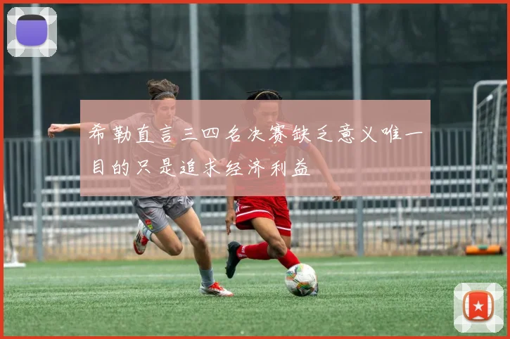希勒直言三四名决赛缺乏意义唯一目的只是追求经济利益