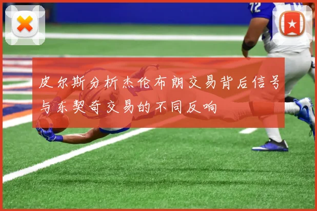 皮尔斯分析杰伦布朗交易背后信号与东契奇交易的不同反响