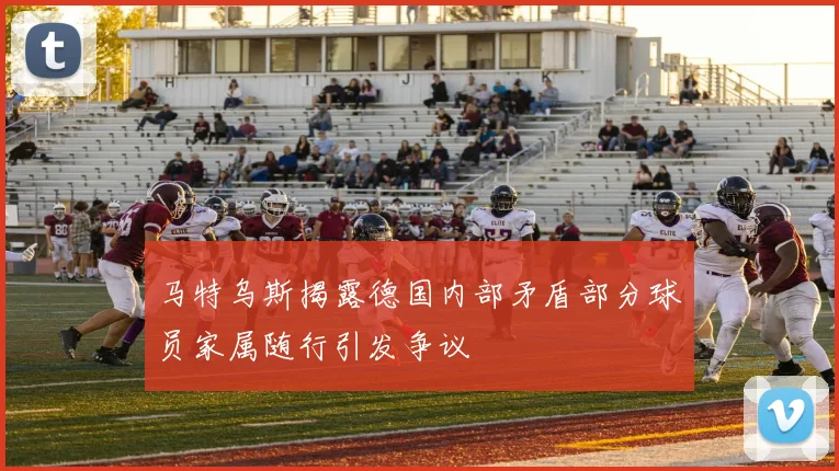 马特乌斯揭露德国内部矛盾部分球员家属随行引发争议